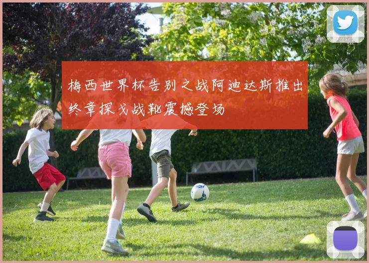 梅西世界杯告别之战阿迪达斯推出终章探戈战靴震撼登场