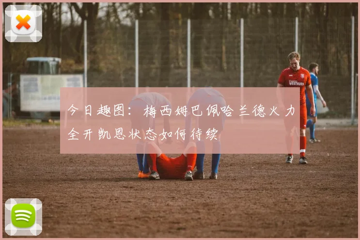 今日趣图：梅西姆巴佩哈兰德火力全开凯恩状态如何待续