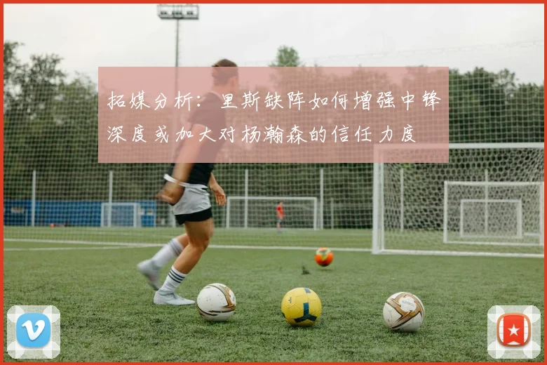 拓媒分析：里斯缺阵如何增强中锋深度或加大对杨瀚森的信任力度