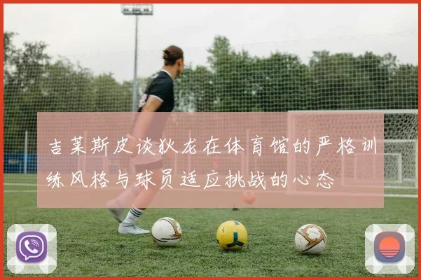 吉莱斯皮谈狄龙在体育馆的严格训练风格与球员适应挑战的心态