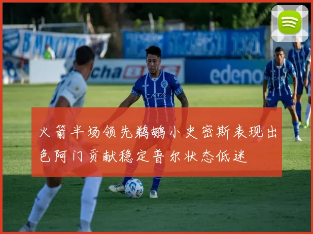 火箭半场领先鹈鹕小史密斯表现出色阿门贡献稳定普尔状态低迷