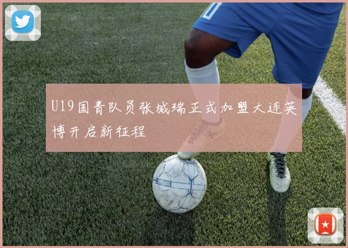 U19国青队员张城瑞正式加盟大连英博开启新征程