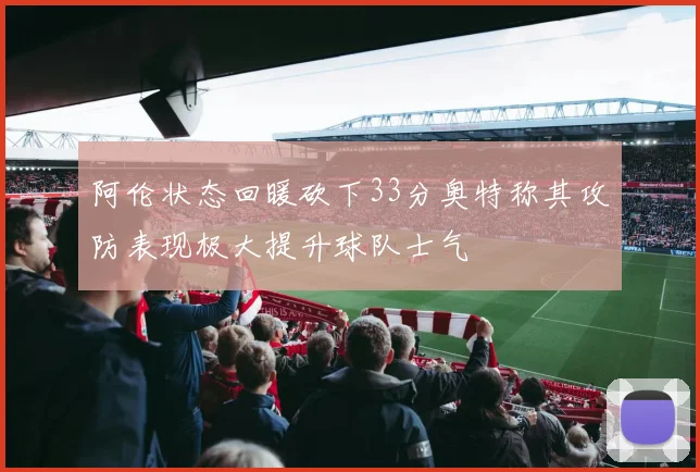 阿伦状态回暖砍下33分奥特称其攻防表现极大提升球队士气