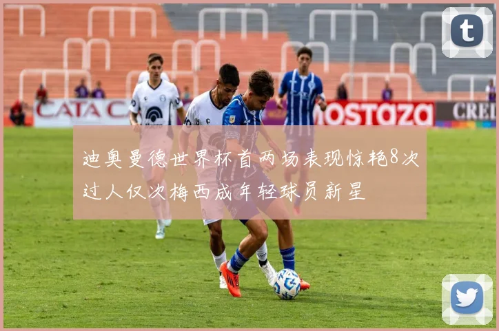 迪奥曼德世界杯首两场表现惊艳8次过人仅次梅西成年轻球员新星