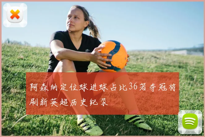 阿森纳定位球进球占比36若夺冠将刷新英超历史纪录