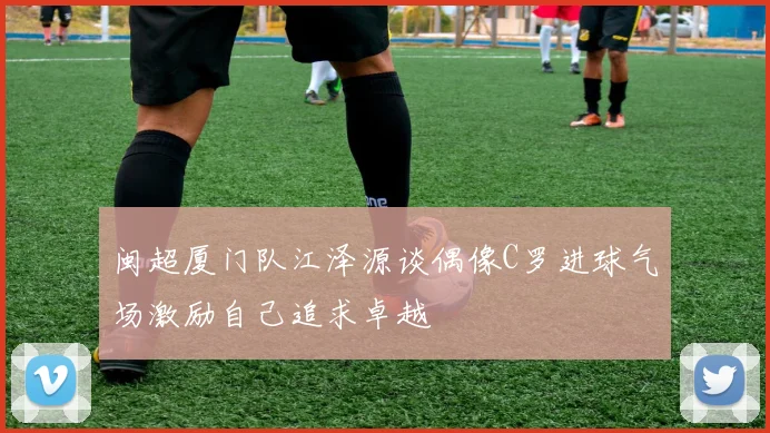 闽超厦门队江泽源谈偶像C罗进球气场激励自己追求卓越