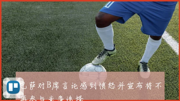 巴萨对B席言论感到愤怒并宣布将不再参与竞争选择